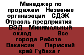 Менеджер по продажам › Название организации ­ СДЭК › Отрасль предприятия ­ ВЭД › Минимальный оклад ­ 15 000 - Все города Работа » Вакансии   . Пермский край,Губаха г.